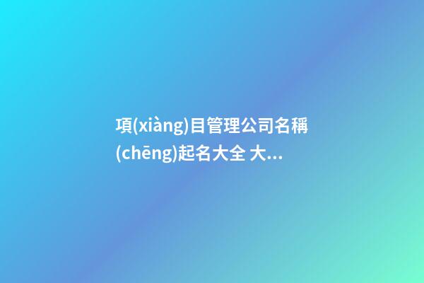 項(xiàng)目管理公司名稱(chēng)起名大全 大氣吉祥-第1張-公司起名-玄機(jī)派
